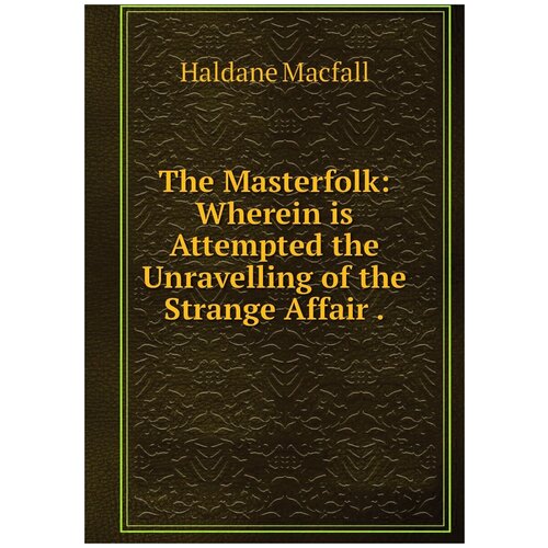 The Masterfolk: Wherein is Attempted the Unravelling of the Strange Affair .