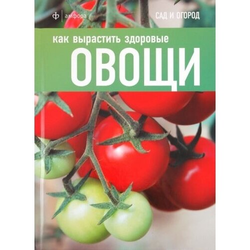 Книга Амфора Как вырастить здоровые овощи. 2011 год, Томас К.