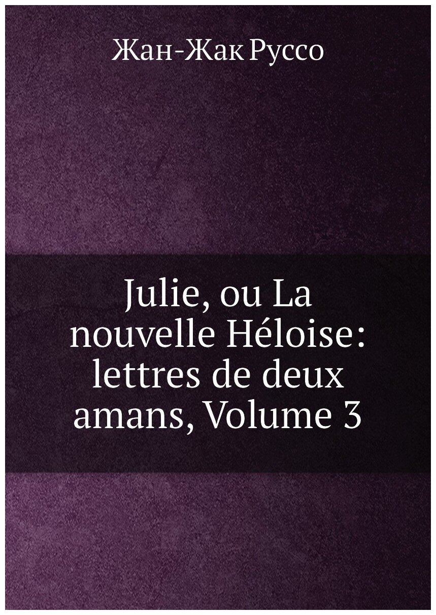 Julie, ou La nouvelle Héloise: lettres de deux amans, Volume 3