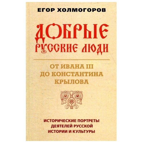 Добрые русские люди. От Ивана III до Константина Крылова. Холмогоров Е. С.