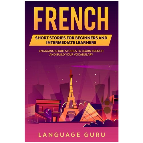 French Short Stories for Beginners and Intermediate Learners. Engaging Short Stories to Learn French and Build Your Vocabulary