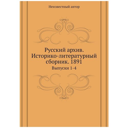 Русский архив. Историко-литературный сборник. 1891. Выпуски 1-4