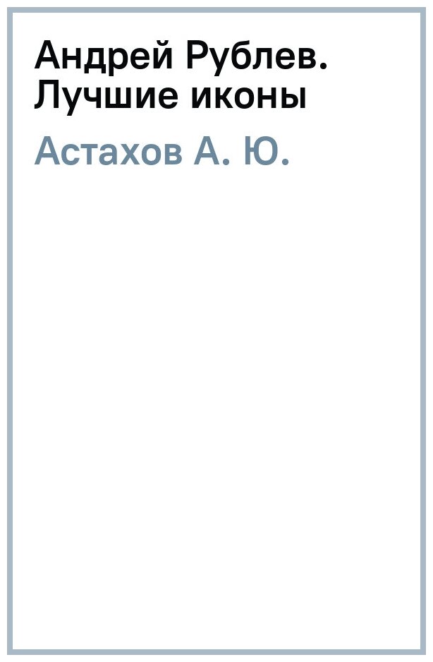 Андрей Рублев. Лучшие иконы (Астахов Андрей Юрьевич) - фото №1