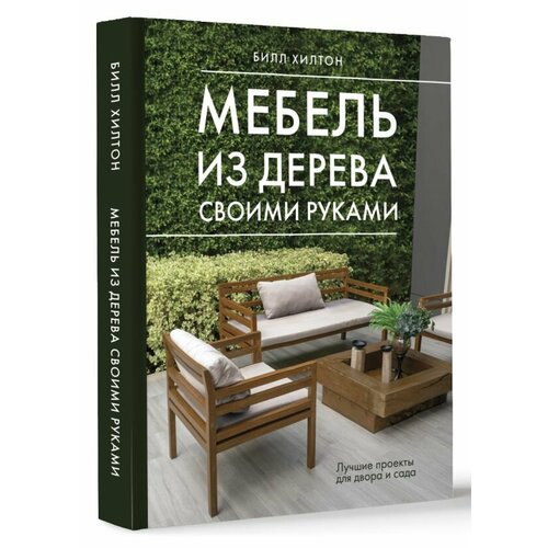 Мебель из дерева своими руками. Лучшие проекты для двора и сада Хилтон Б.