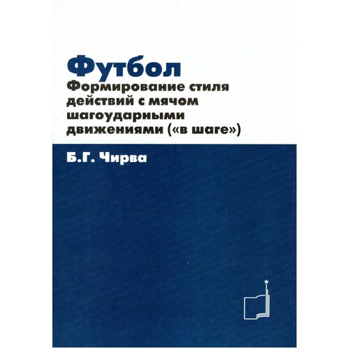 Книга "Формирование стиля действий с мячом шагоударными движениями («в шаге»): учебно-методическое пособие" Издательство "ТВТ Дивизион" Б. Г. Чирва