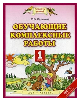 Калинина О. Б. Обучающие комплексные работы. 1 класс. Русский язык. Литературное чтение. Математика. Окружающий мир. ФГОС. Планета знаний. 1 класс