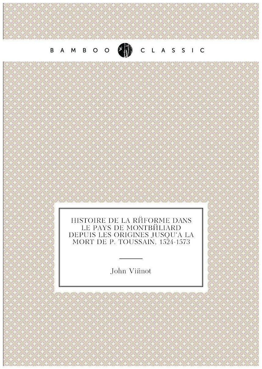 Histoire de la Réforme dans le pays de Montbéliard depuis les origines jusqu'à la mort de P. Toussain, 1524-1573