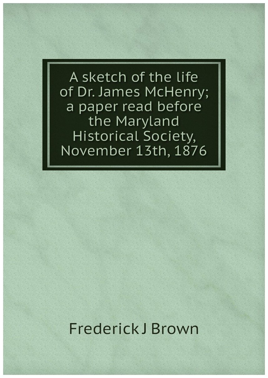 A sketch of the life of Dr. James McHenry; a paper read before the Maryland Historical Society November 13th 1876
