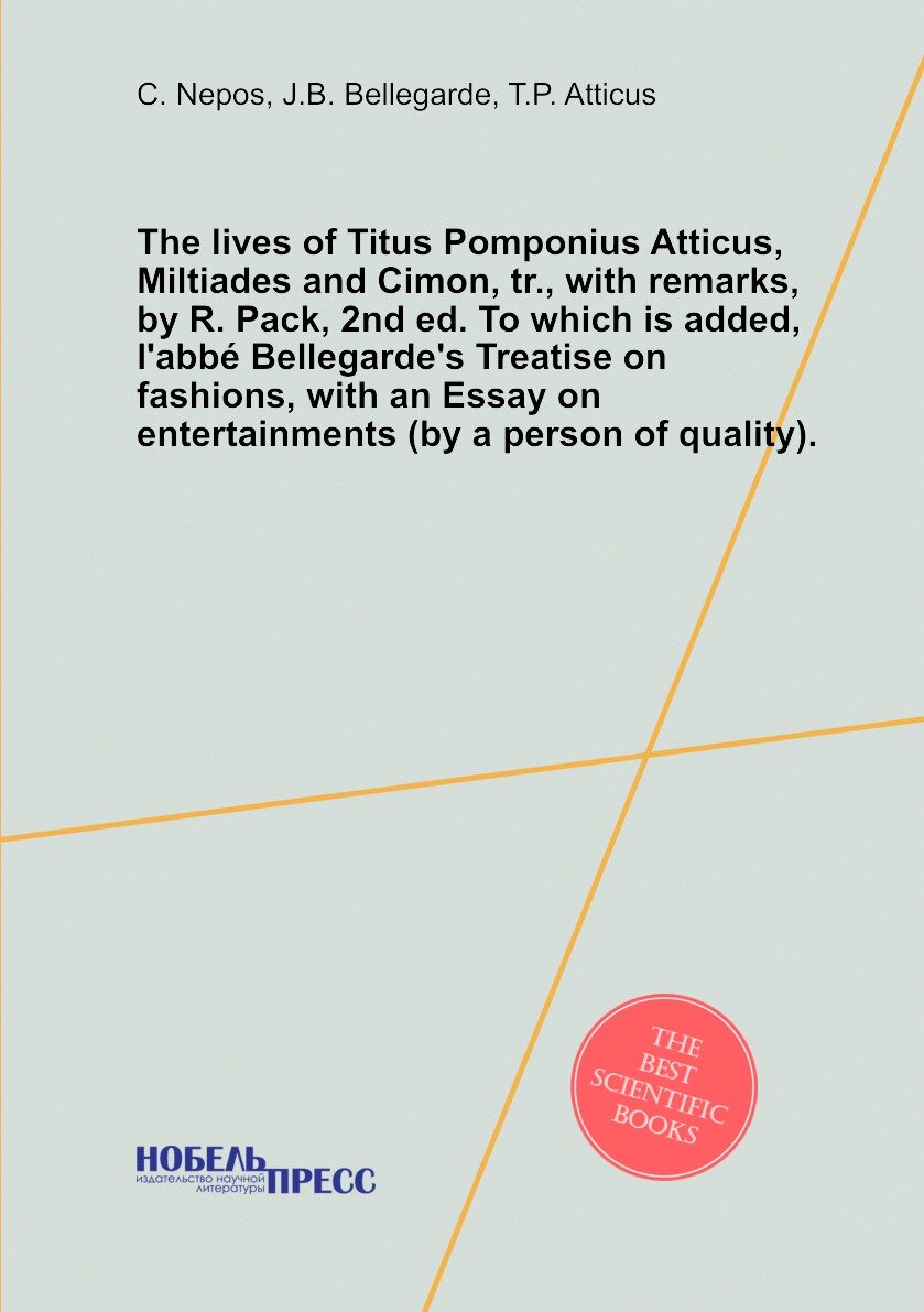 The lives of Titus Pomponius Atticus, Miltiades and Cimon, tr, with remarks, by R. Pack, 2nd ed. To which is added, l'abbé Bellegarde's Treatise on fashions, with an Essay on entertainments (by a person of quality).