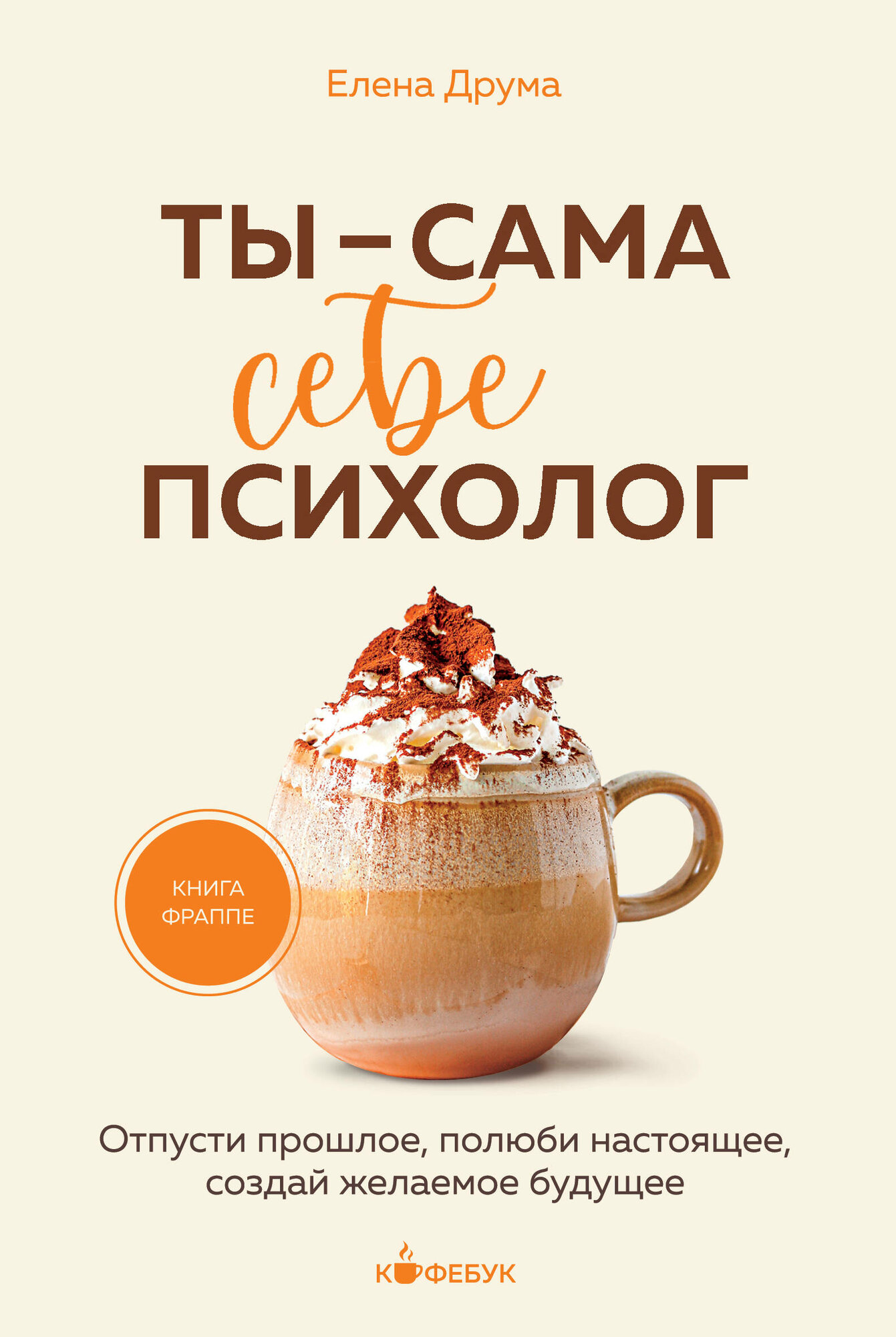 Ты - сама себе психолог. Отпусти прошлое, полюби настоящее, создай желаемое будущее / Друма Е.
