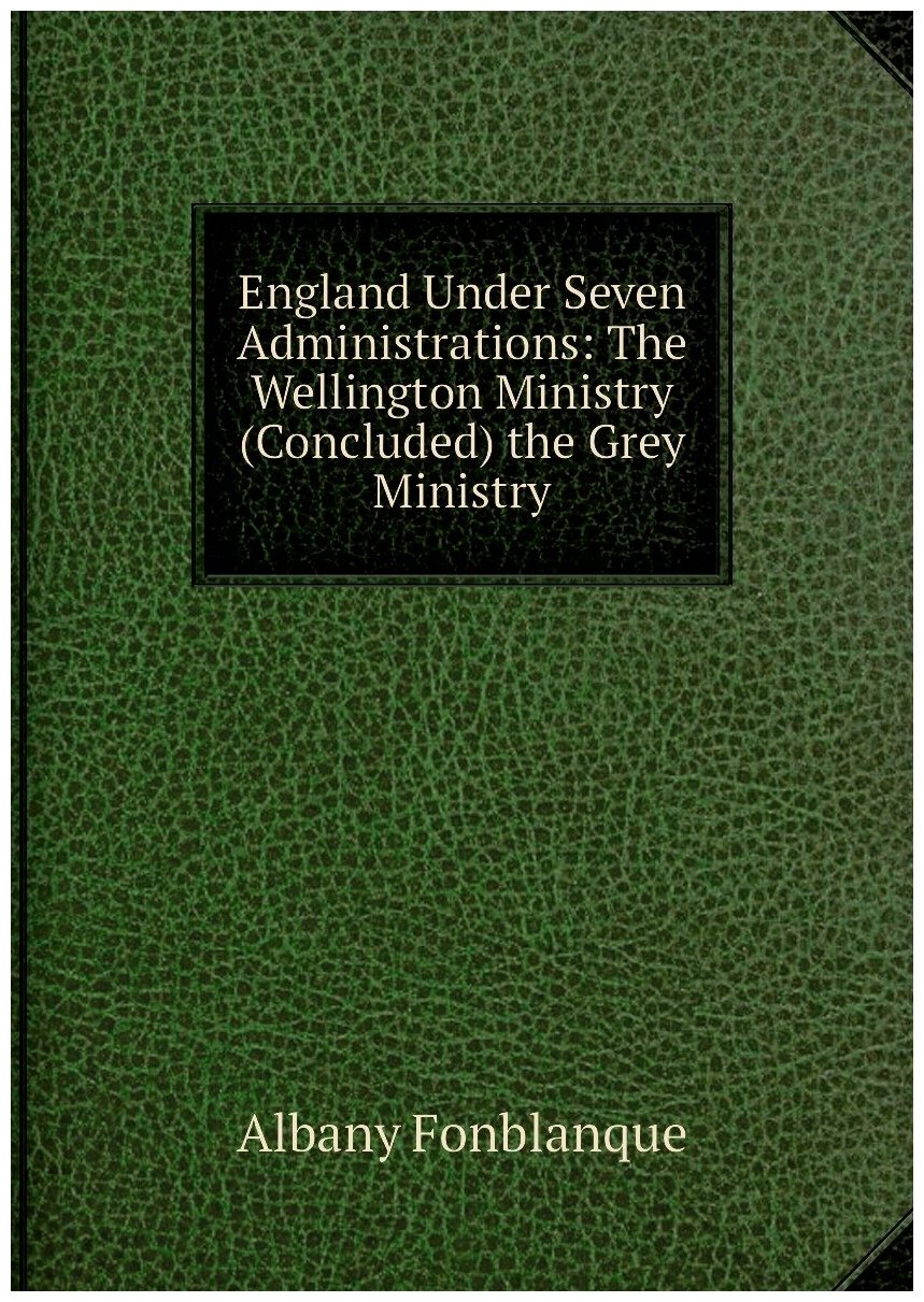 England Under Seven Administrations: The Wellington Ministry (Concluded) the Grey Ministry