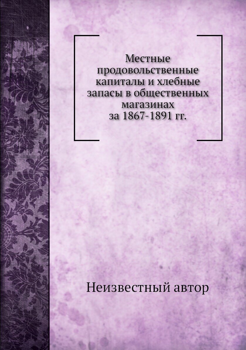 Местные продовольственные капиталы и хлебные запасы в общественных магазинах за 1867-1891 гг.