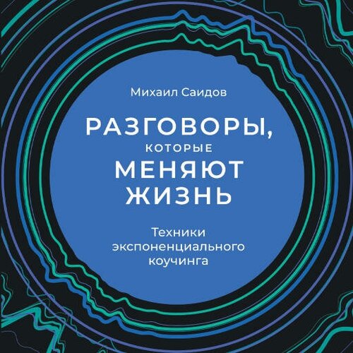 Михаил Саидов "Разговоры, которые меняют жизнь: Техники экспоненциального коучинга (аудиокнига)"