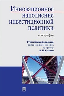 Отв. ред. Кушлин В. И. "Инновационное наполнение инвестиционной политики. Монография"