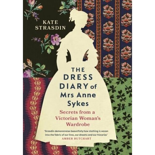 Kate Strasdin - The Dress Diary of Mrs Anne Sykes. Secrets from a Victorian Woman’s Wardrobe