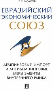 Мокров Г. Г. "Евразийский экономический союз. Демпинговый импорт и антидемпинговые меры защиты внутреннего рынка. Монография"