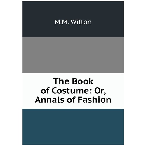 The Book of Costume: Or, Annals of Fashion