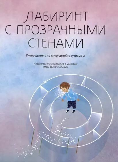 Лабиринт с прозрачными стенами. Путеводитель по миру детей с аутизмом Ассоциация 21 век 2024