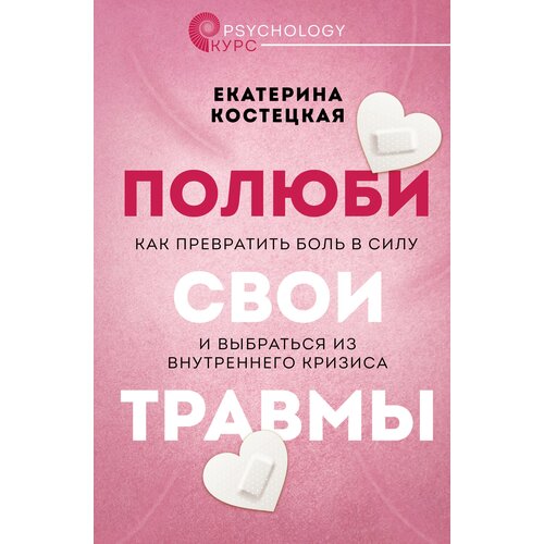 Полюби свои травмы. Как превратить боль в силу и выбраться из внутреннего кризиса Костецкая Е. В.