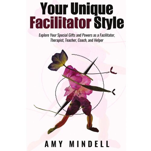 Your Unique Facilitator Style. Explore Your Special Gifts and Powers as a Facilitator, Therapist, Teacher, Coach, and Helper