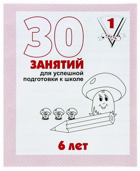 Рабочая тетрадь для детей 6 лет "30 занятий для успешной подготовки к школе", часть 1