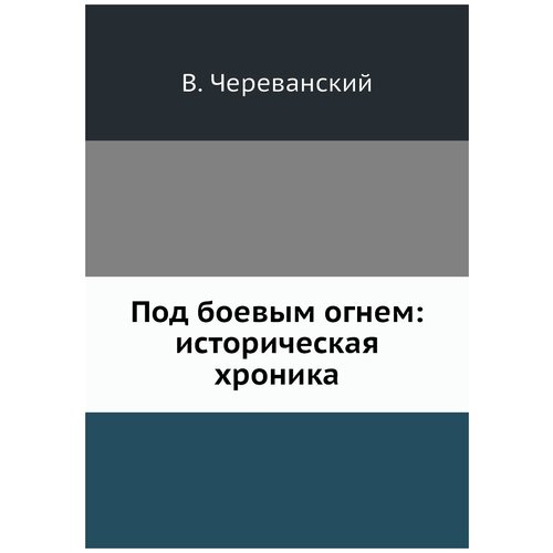 В. Череванский. Под боевым огнем: историческая хроника. -