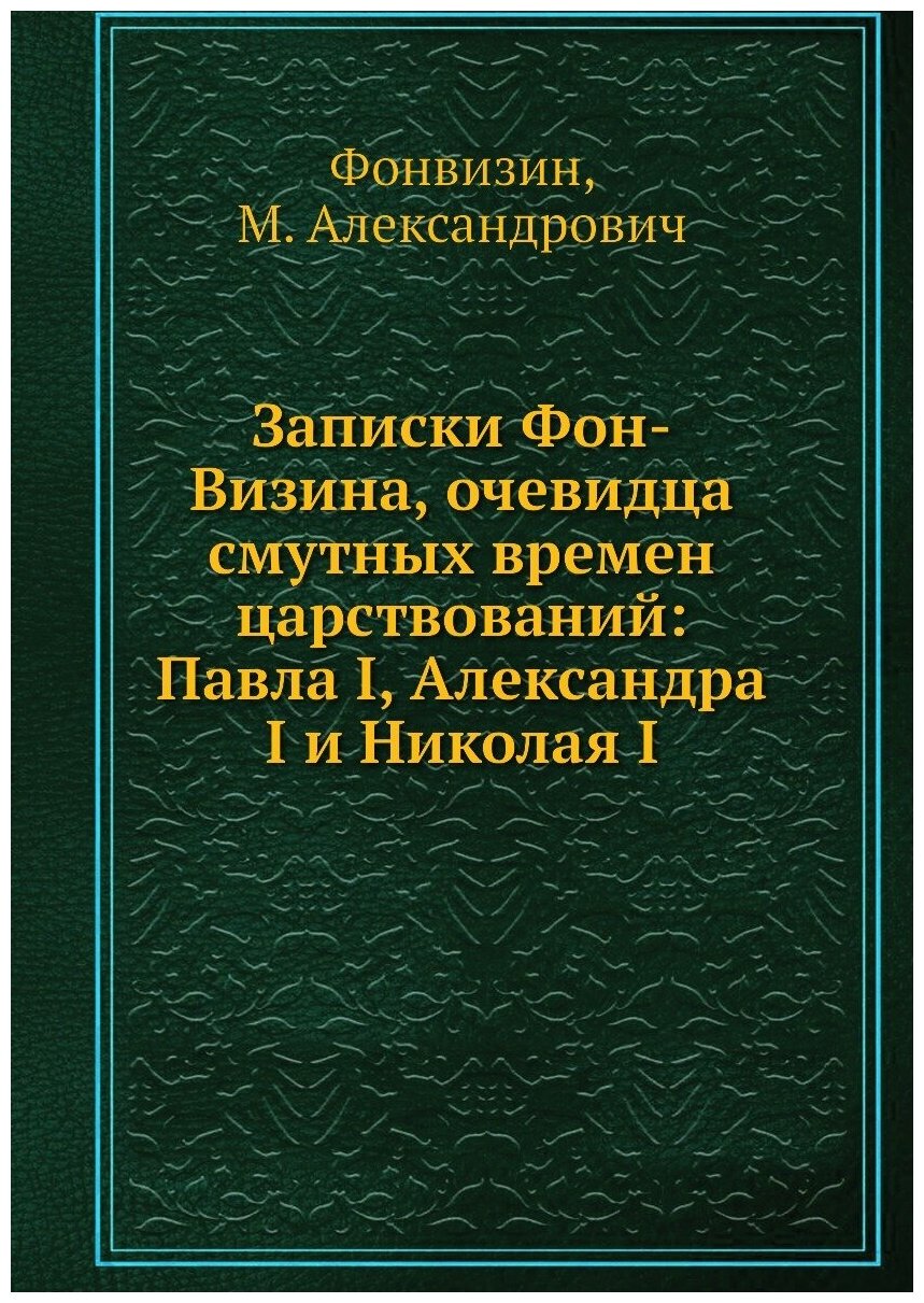 Книга Записки Фон-Визина, очевидца смутных времен царствований: Павла I, Александра I и... - фото №1