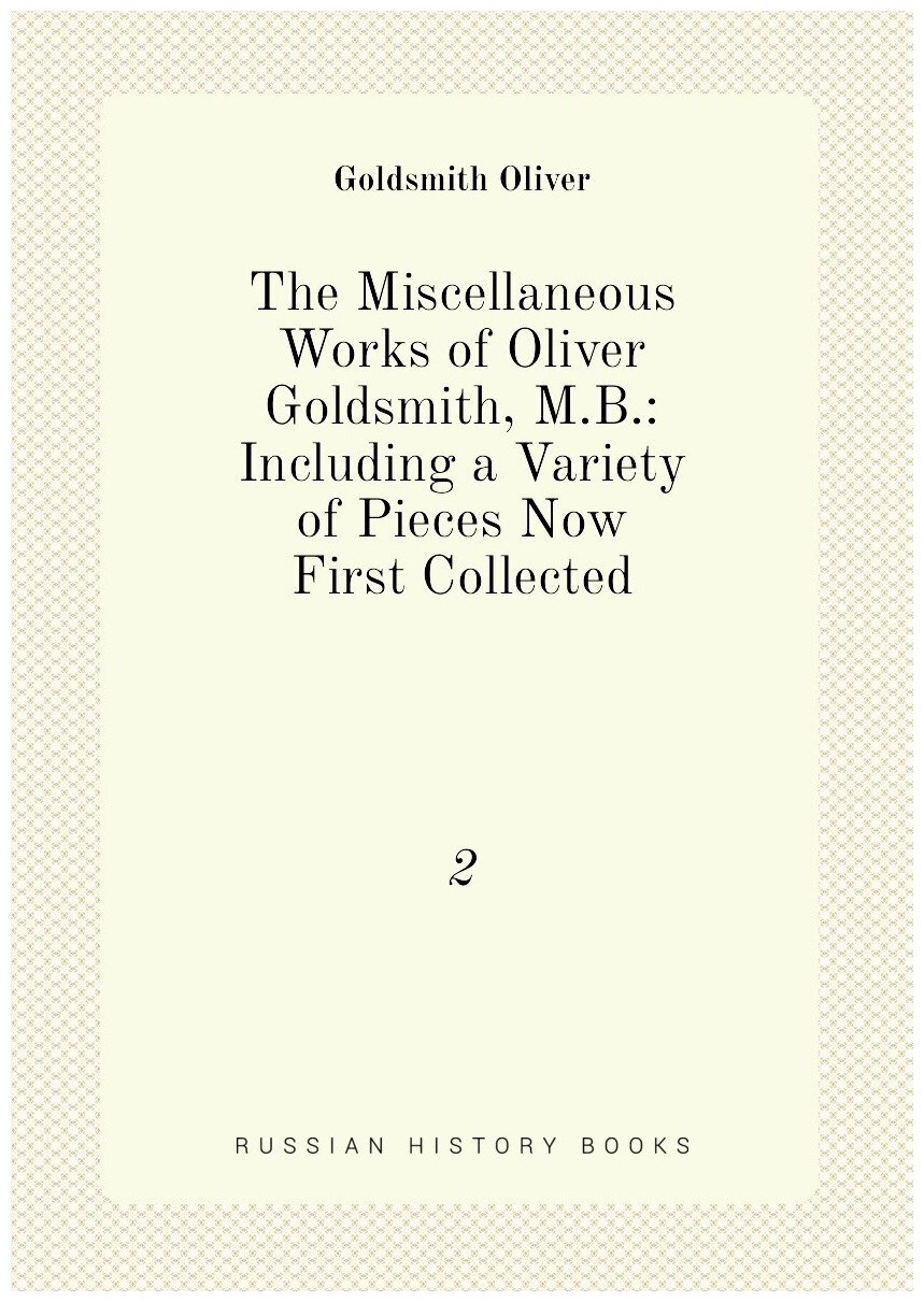 The Miscellaneous Works of Oliver Goldsmith, M.B: Including a Variety of Pieces Now First Collected. 2