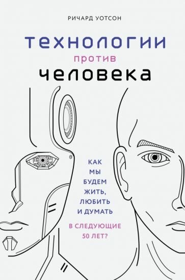 Ричард Уотсон - Технологии против Человека. Как мы будем жить, любить и думать в следующие 50 лет?