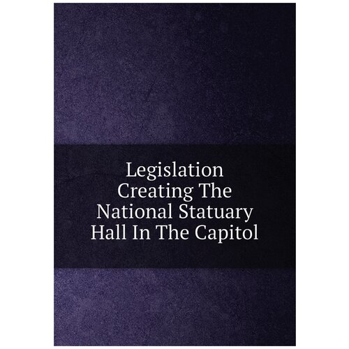 Legislation Creating The National Statuary Hall In The Capitol