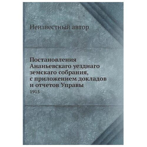 Постановления Ананьевскаго уезднаго земскаго собрания, с приложением докладов и отчетов Управы. 1915