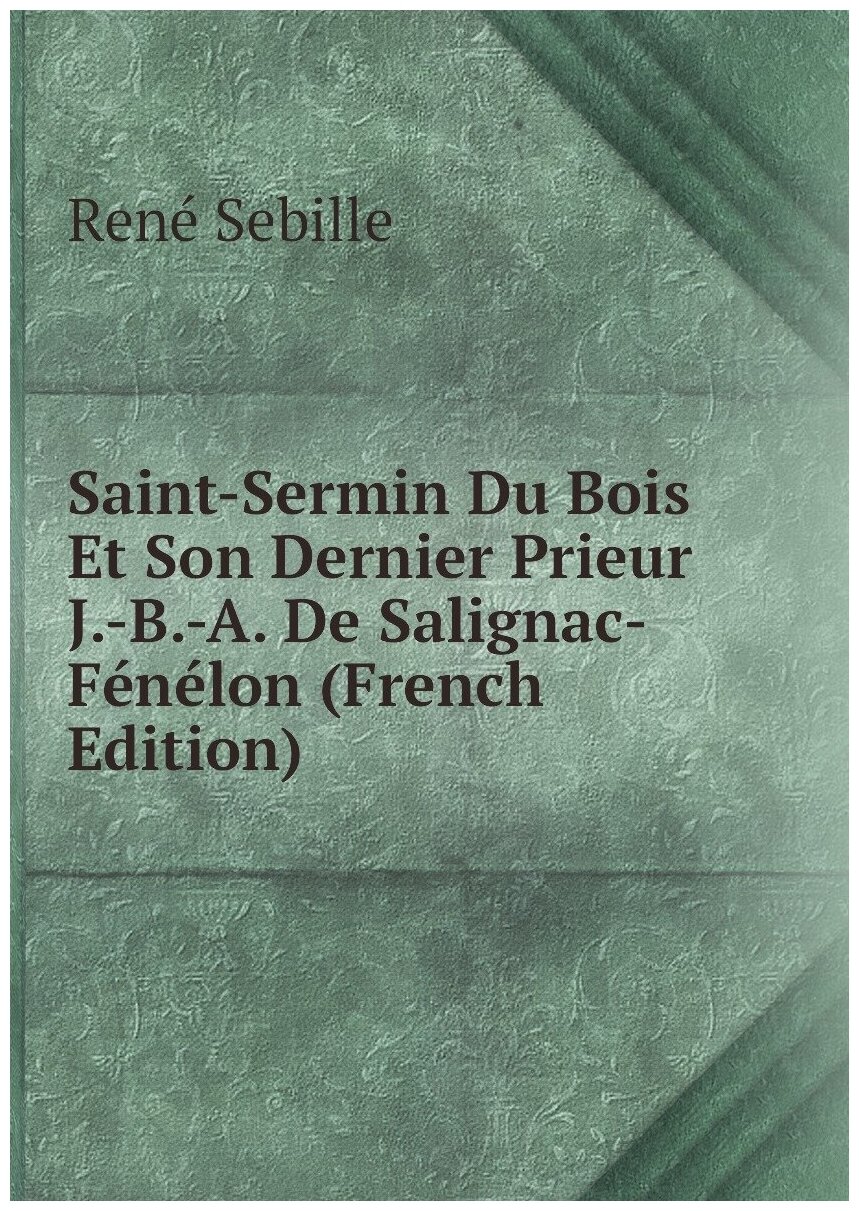 Saint-Sermin Du Bois Et Son Dernier Prieur J.-B.-A. De Salignac-Fénélon (French Edition)