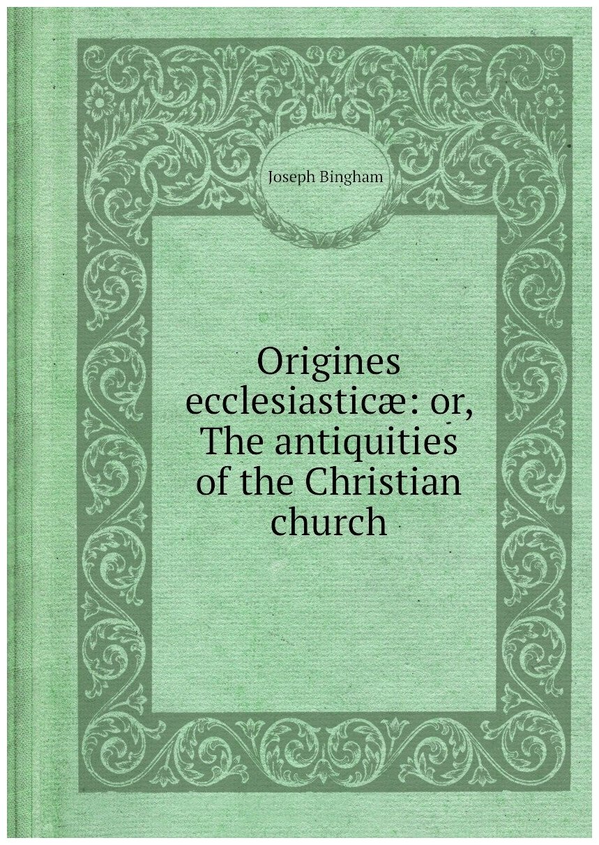 Origines ecclesiasticæ: or, The antiquities of the Christian church