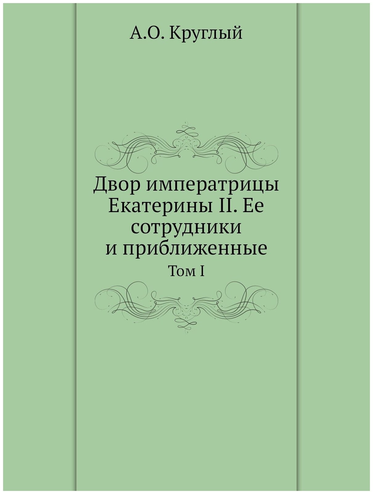 Двор императрицы Екатерины II. Ее сотрудники и приближенные. Том I