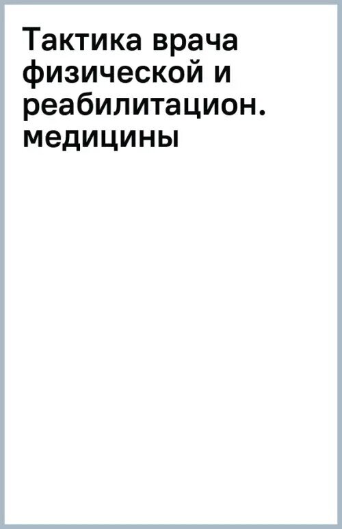 Тактика врача физической и реабилитационной медицины. Практическое руководство — фото 1