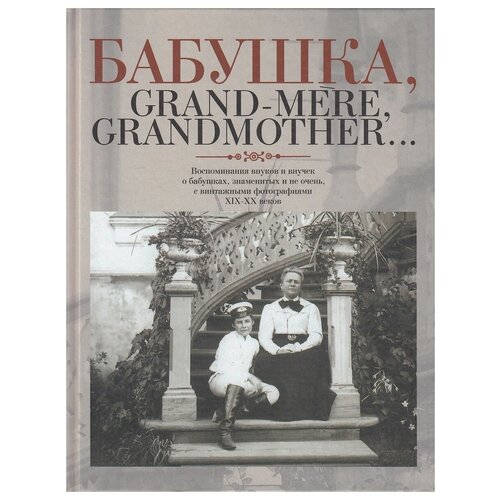 Бабушка, Grand-mere, Grandmother… Воспоминания внуков и внучек о бабушках, знаменитых и не очень с винтажными фотографиями XIX-XX веков