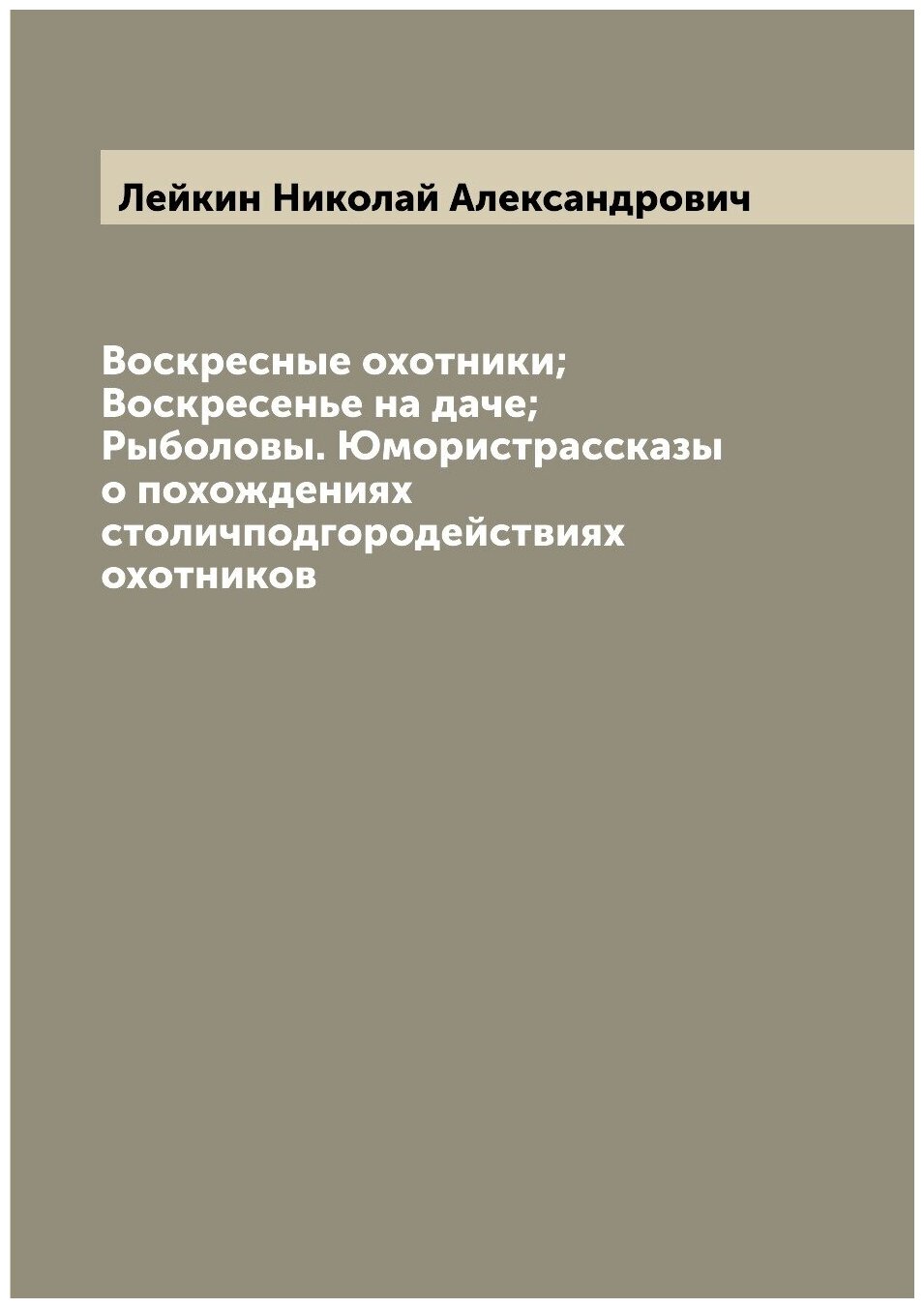 Воскресные охотники; Воскресенье на даче; Рыболовы. Юмористрассказы о похождениях столичподгородействиях охотников