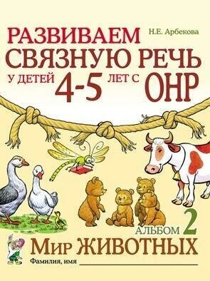 Развиваем связную речь у детей 4-5 лет с ОНР. Альбом 2. Мир животных. авт: Арбекова Н. Е.