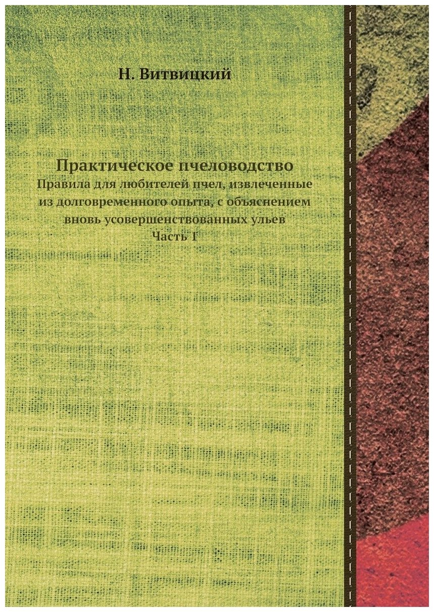 Практическое пчеловодство. Правила для любителей пчел, извлеченные из долговременного опыта, с объяснением вновь усовершенствованных ульев. Часть 1