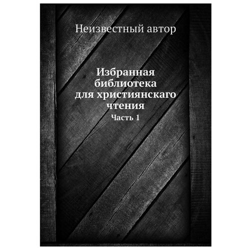 Избранная библиотека для християнскаго чтения. Часть 1