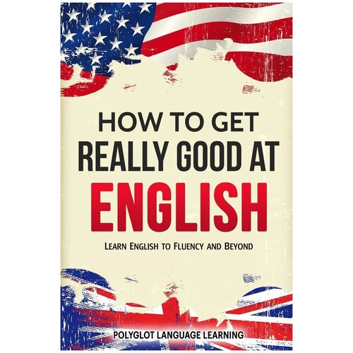 How to Get Really Good at English. Learn English to Fluency and Beyond
