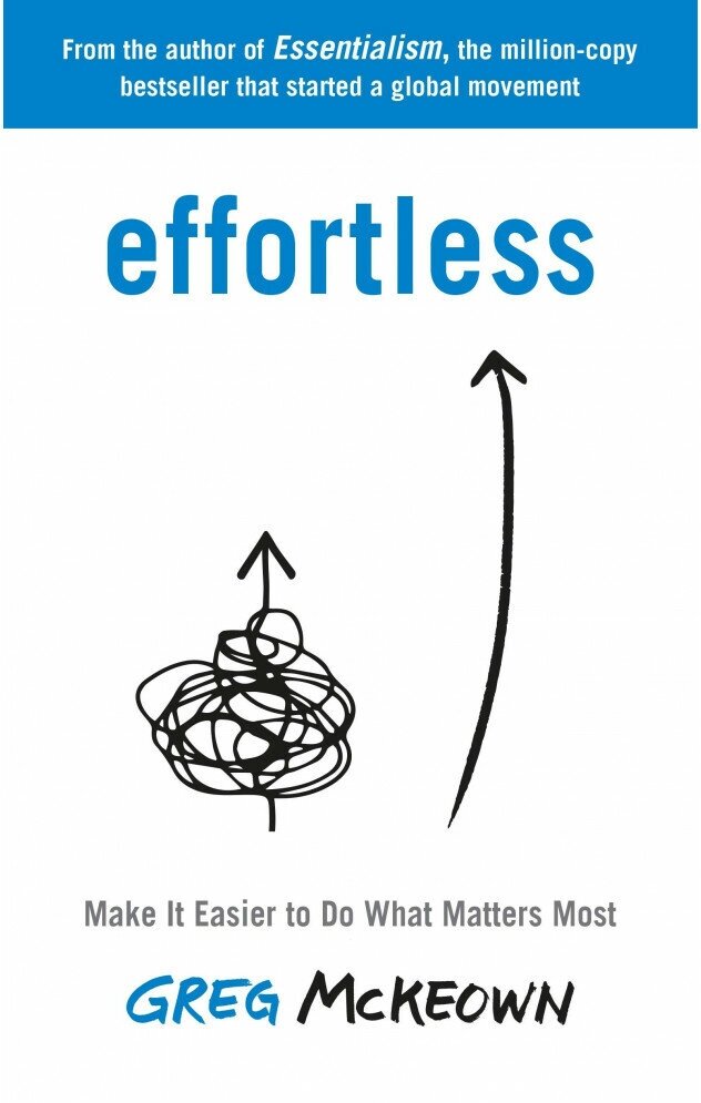 Effortless: Make It Easier to Do What Matters Most. Greg Mckeown