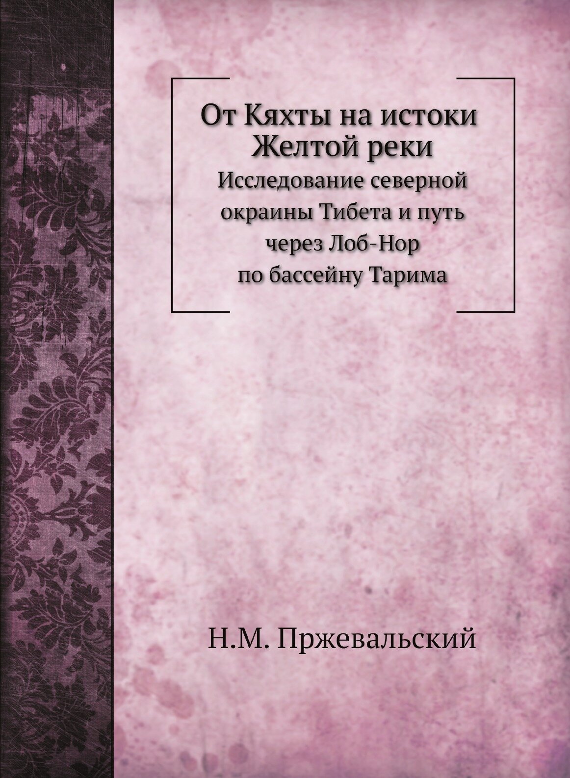 От Кяхты на истоки Желтой реки. Исследование северной окраины Тибета и путь через Лоб-Нор по бассейну Тарима