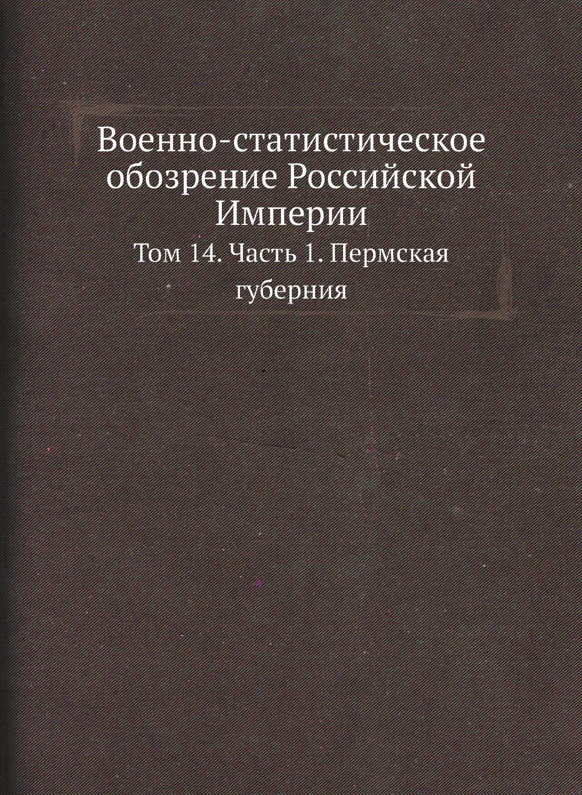 Книга Военно-статистическое обозрение Российской Империи. Том 14. Часть 1. Пермская губ... - фото №1