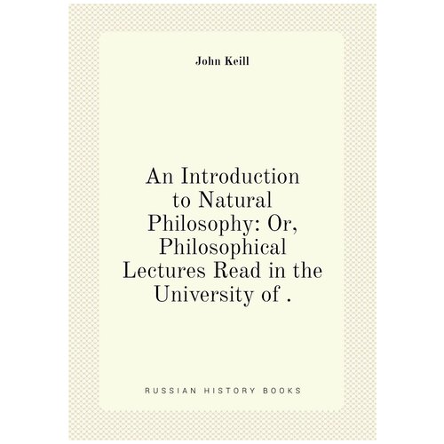 An Introduction to Natural Philosophy: Or, Philosophical Lectures Read in the University of .