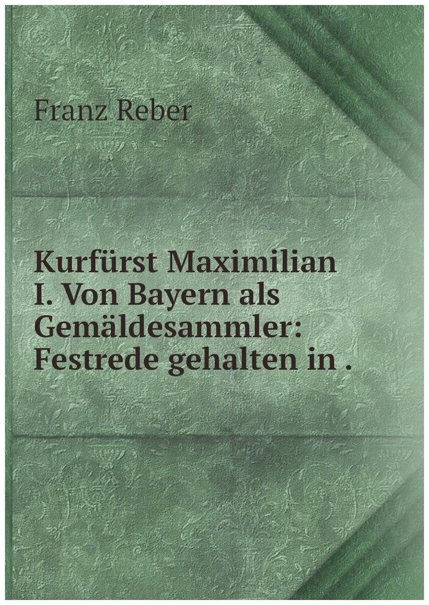 Kurfürst Maximilian I. Von Bayern als Gemäldesammler: Festrede gehalten in .