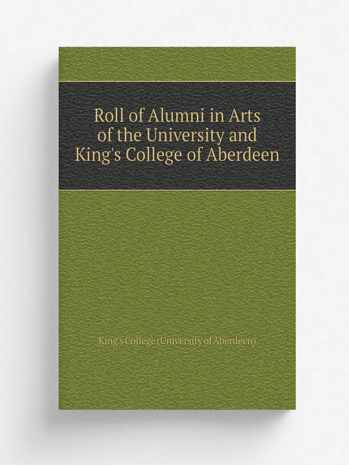 Roll of Alumni in Arts of the University and King's College of Aberdeen | King's College (University of Aberdeen) | Репринт
