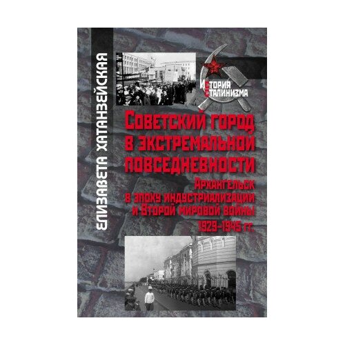 фото Книга хатанзейская е. в. советский город в экстремальной повседневности: архангельск в эпоху индустриализации и второй мировой войны 1929‒1945 ггм политическая энциклопедия,2021311 с (история сталинизма) росспэн