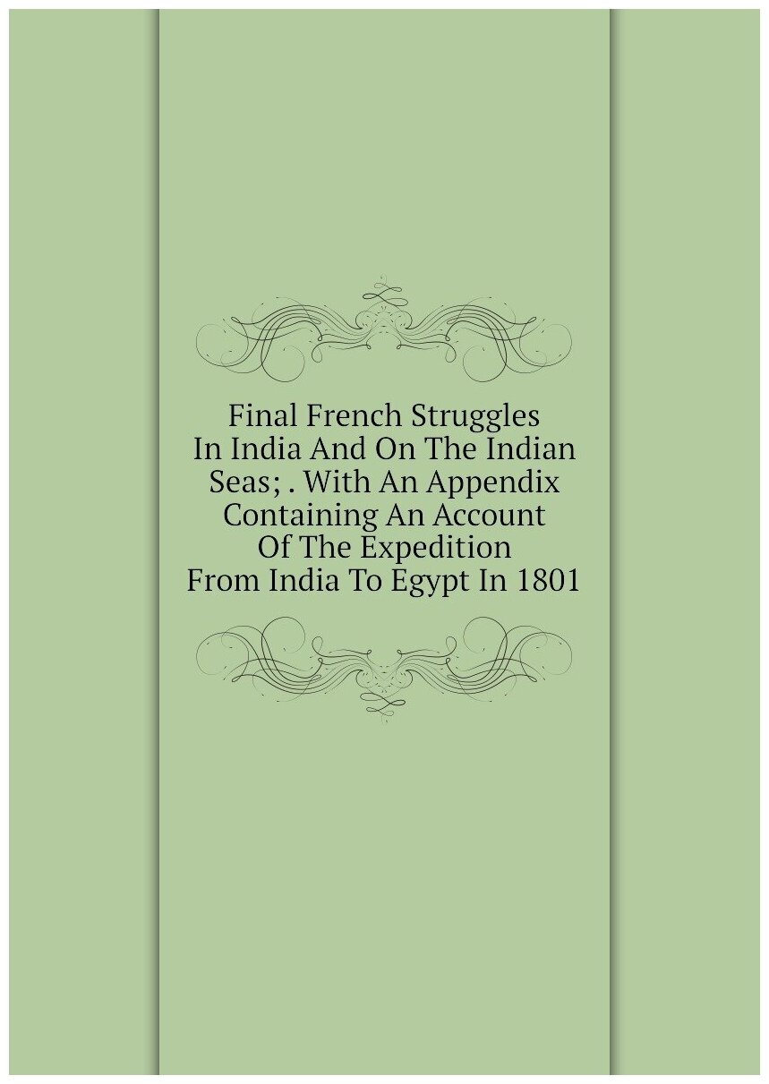 Final French Struggles In India And On The Indian Seas; . With An Appendix Containing An Account Of The Expedition From India To Egypt In 1801