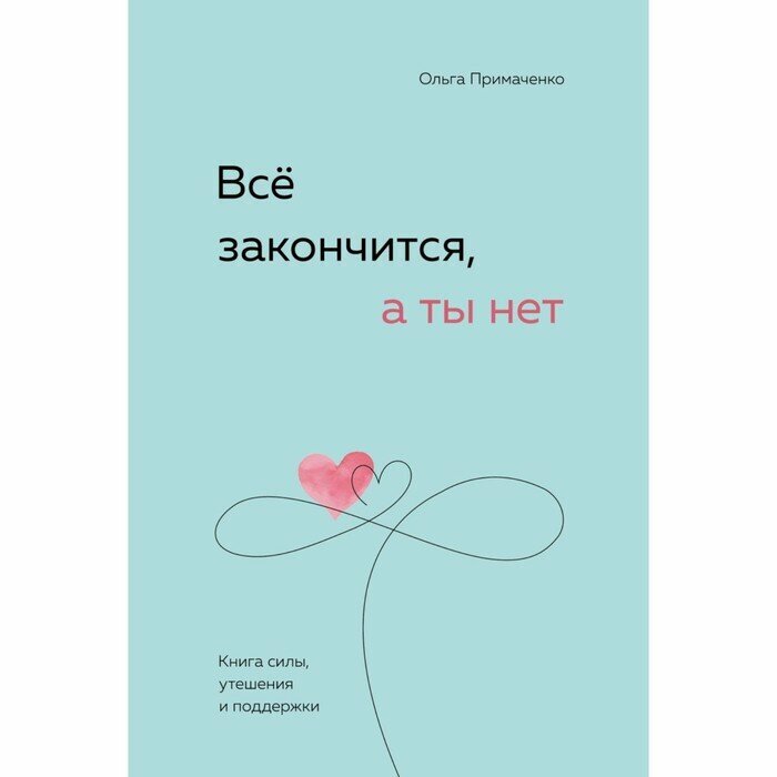 Примаченко О. В. Всё закончится, а ты нет. Книга силы, утешения и поддержки. Книги, которые обнимают. Авт. серия О. Примаченко